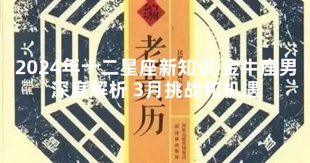 2024年十二星座新知识 金牛座男深度解析 3月挑战和机遇